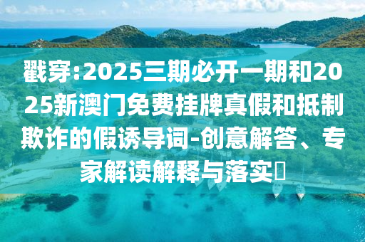 戳穿:2025三期必開(kāi)一期和2025新澳門(mén)免費(fèi)掛牌真假和抵制欺詐的假誘導(dǎo)詞-創(chuàng)意解答、專家解讀解釋與落實(shí)?