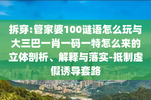 拆穿:管家婆100謎語(yǔ)怎么玩與大三巴一肖一碼一特怎么來(lái)的立體剖析、解釋與落實(shí)-抵制虛假誘導(dǎo)套路