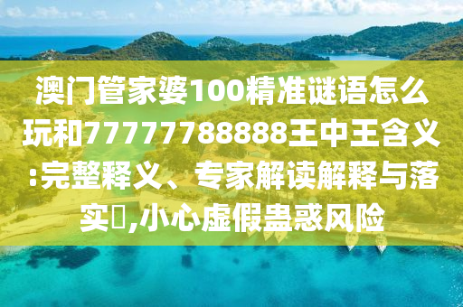 澳門管家婆100精準謎語怎么玩和77777788888王中王含義:完整釋義、專家解讀解釋與落實?,小心虛假蠱惑風險