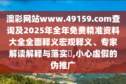 澳彩網(wǎng)站www.49159.соm查詢及2025年全年免費(fèi)精準(zhǔn)資料大全全面釋義宏觀釋義、專家解讀解釋與落實(shí)?,小心虛假的偽推廣