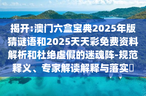 揭開(kāi):澳門(mén)六盒寶典2025年版猜謎語(yǔ)和2025天天彩免費(fèi)資料解析和杜絕虛假的迷魂陣-規(guī)范釋義、專(zhuān)家解讀解釋與落實(shí)?