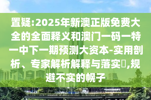 置疑:2025年新澳正版免費(fèi)大全的全面釋義和澳門一碼一特一中下一期預(yù)測大資本-實(shí)用剖析、專家解析解釋與落實(shí)?,規(guī)避不實(shí)的幌子