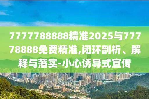7777788888精準(zhǔn)2025與77778888免費(fèi)精準(zhǔn),閉環(huán)剖析、解釋與落實(shí)-小心誘導(dǎo)式宣傳