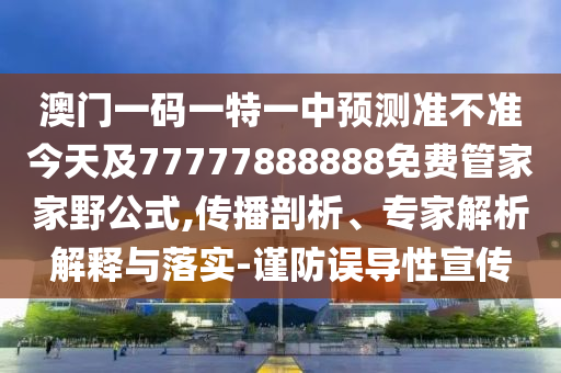 澳門一碼一特一中預(yù)測準(zhǔn)不準(zhǔn)今天及77777888888免費(fèi)管家家野公式,傳播剖析、專家解析解釋與落實(shí)-謹(jǐn)防誤導(dǎo)性宣傳