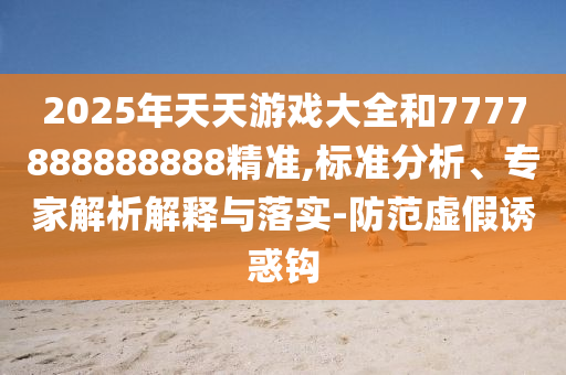 2025年天天游戲大全和7777888888888精準(zhǔn),標(biāo)準(zhǔn)分析、專家解析解釋與落實(shí)-防范虛假誘惑鉤