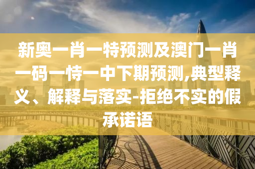 新奧一肖一特預(yù)測(cè)及澳門一肖一碼一恃一中下期預(yù)測(cè),典型釋義、解釋與落實(shí)-拒絕不實(shí)的假承諾語(yǔ)