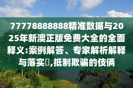 77778888888精準(zhǔn)數(shù)據(jù)與2025年新澳正版免費(fèi)大全的全面釋義:案例解答、專(zhuān)家解析解釋與落實(shí)?,抵制欺騙的伎倆
