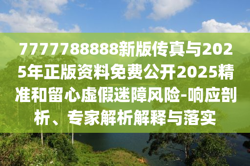 7777788888新版?zhèn)髡媾c2025年正版資料免費(fèi)公開(kāi)2025精準(zhǔn)和留心虛假迷障風(fēng)險(xiǎn)-響應(yīng)剖析、專家解析解釋與落實(shí)