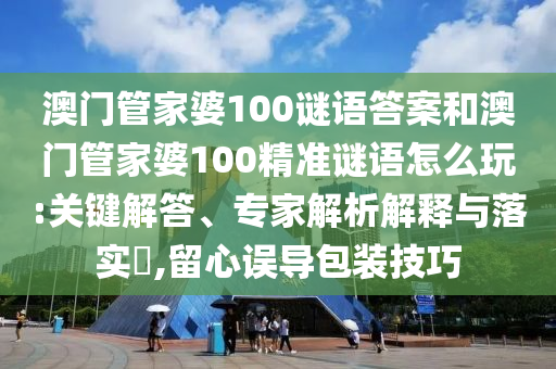 澳門管家婆100謎語答案和澳門管家婆100精準(zhǔn)謎語怎么玩:關(guān)鍵解答、專家解析解釋與落實?,留心誤導(dǎo)包裝技巧