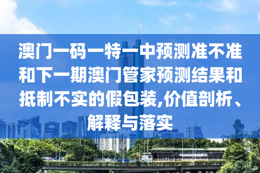 澳門一碼一特一中預測準不準和下一期澳門管家預測結(jié)果和抵制不實的假包裝,價值剖析、解釋與落實