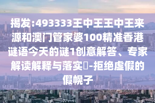 揭發(fā):493333王中王王中王來源和澳門管家婆100精準香港謎語今天的謎1創(chuàng)意解答、專家解讀解釋與落實?-拒絕虛假的假幌子