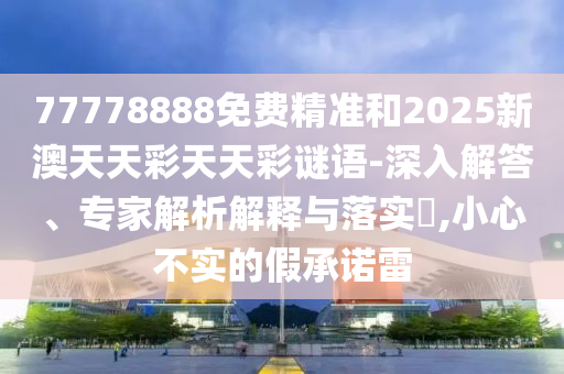 77778888免費精準和2025新澳天天彩天天彩謎語-深入解答、專家解析解釋與落實?,小心不實的假承諾雷