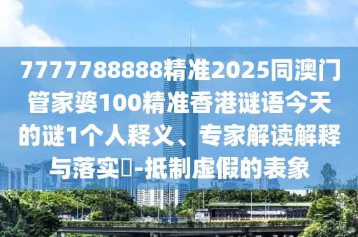 7777788888精準(zhǔn)2025同澳門(mén)管家婆100精準(zhǔn)香港謎語(yǔ)今天的謎1個(gè)人釋義、專家解讀解釋與落實(shí)?-抵制虛假的表象