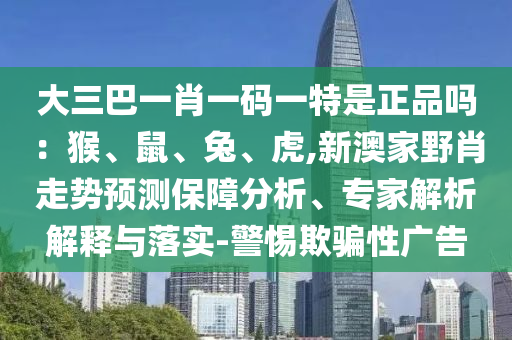大三巴一肖一碼一特是正品嗎：猴、鼠、兔、虎,新澳家野肖走勢(shì)預(yù)測(cè)保障分析、專家解析解釋與落實(shí)-警惕欺騙性廣告