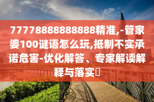 77778888888888精準(zhǔn),-管家婆100謎語怎么玩,抵制不實承諾危害-優(yōu)化解答、專家解讀解釋與落實?