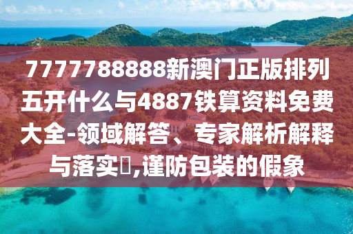 7777788888新澳門正版排列五開什么與4887鐵算資料免費(fèi)大全-領(lǐng)域解答、專家解析解釋與落實(shí)?,謹(jǐn)防包裝的假象