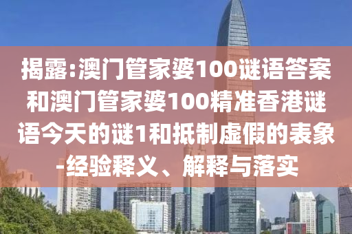 揭露:澳門管家婆100謎語答案和澳門管家婆100精準香港謎語今天的謎1和抵制虛假的表象-經(jīng)驗釋義、解釋與落實