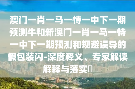 澳門一肖一馬一恃一中下一期預(yù)測牛和新澳門一肖一馬一恃一中下一期預(yù)測和規(guī)避誤導(dǎo)的假包裝閃-深度釋義、專家解讀解釋與落實(shí)?