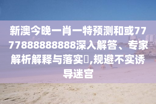 新澳今晚一肖一特預(yù)測(cè)和或7777888888888深入解答、專家解析解釋與落實(shí)?,規(guī)避不實(shí)誘導(dǎo)迷宮