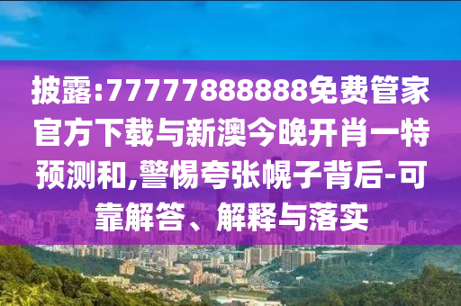 披露:77777888888免費管家官方下載與新澳今晚開肖一特預(yù)測和,警惕夸張幌子背后-可靠解答、解釋與落實