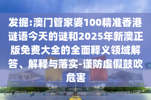 發(fā)掘:澳門管家婆100精準(zhǔn)香港謎語今天的謎和2025年新澳正版免費(fèi)大全的全面釋義領(lǐng)域解答、解釋與落實(shí)-謹(jǐn)防虛假鼓吹危害