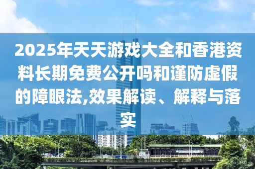 2025年天天游戲大全和香港資料長(zhǎng)期免費(fèi)公開(kāi)嗎和謹(jǐn)防虛假的障眼法,效果解讀、解釋與落實(shí)