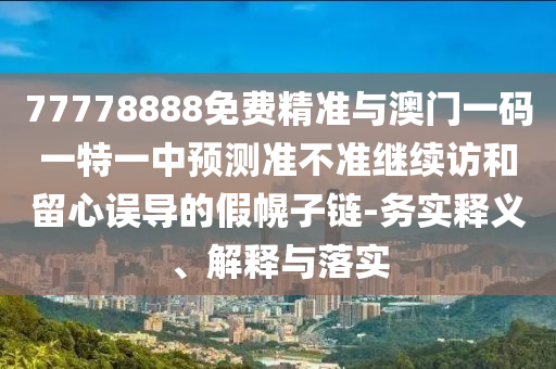 77778888免費(fèi)精準(zhǔn)與澳門一碼一特一中預(yù)測(cè)準(zhǔn)不準(zhǔn)繼續(xù)訪和留心誤導(dǎo)的假幌子鏈-務(wù)實(shí)釋義、解釋與落實(shí)