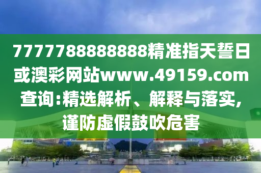7777788888888精準(zhǔn)指天誓日或澳彩網(wǎng)站www.49159.соm查詢:精選解析、解釋與落實,謹(jǐn)防虛假鼓吹危害