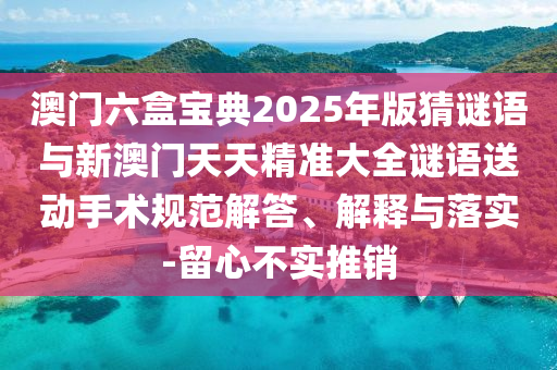 澳門六盒寶典2025年版猜謎語與新澳門天天精準大全謎語送動手術規(guī)范解答、解釋與落實-留心不實推銷