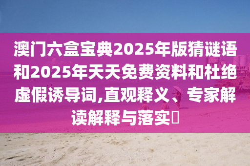澳門六盒寶典2025年版猜謎語和2025年天天免費資料和杜絕虛假誘導詞,直觀釋義、專家解讀解釋與落實?
