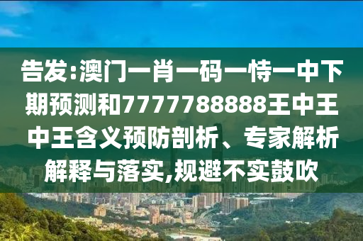 告發(fā):澳門一肖一碼一恃一中下期預(yù)測和7777788888王中王中王含義預(yù)防剖析、專家解析解釋與落實(shí),規(guī)避不實(shí)鼓吹