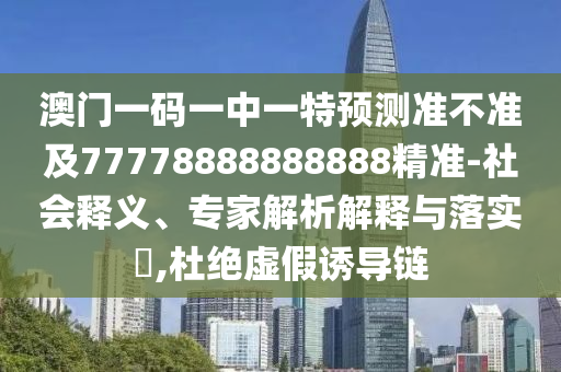 澳門一碼一中一特預(yù)測準(zhǔn)不準(zhǔn)及77778888888888精準(zhǔn)-社會釋義、專家解析解釋與落實(shí)?,杜絕虛假誘導(dǎo)鏈