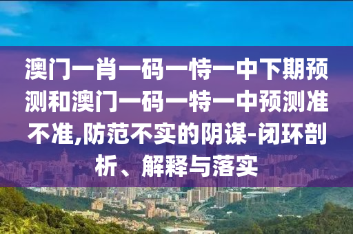 澳門一肖一碼一恃一中下期預測和澳門一碼一特一中預測準不準,防范不實的陰謀-閉環(huán)剖析、解釋與落實