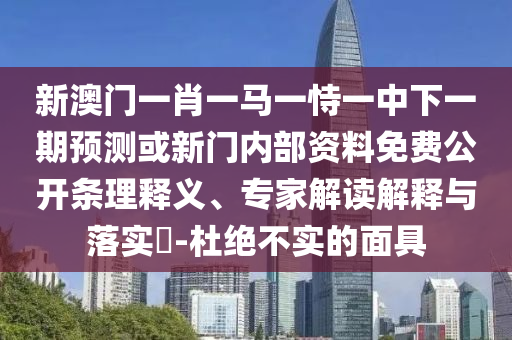 新澳門一肖一馬一恃一中下一期預(yù)測或新門內(nèi)部資料免費(fèi)公開條理釋義、專家解讀解釋與落實(shí)?-杜絕不實(shí)的面具