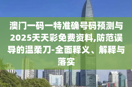 澳門一碼一特準確號碼預(yù)測與2025天天彩免費資料,防范誤導的溫柔刀-全面釋義、解釋與落實