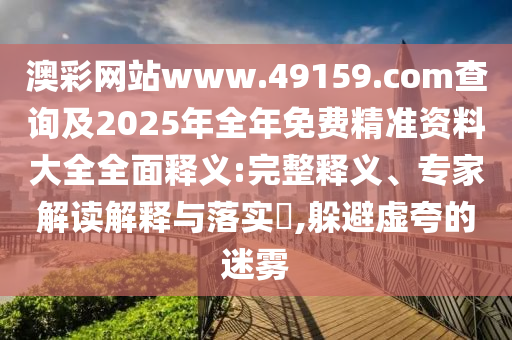 澳彩網(wǎng)站www.49159.соm查詢及2025年全年免費(fèi)精準(zhǔn)資料大全全面釋義:完整釋義、專家解讀解釋與落實(shí)?,躲避虛夸的迷霧