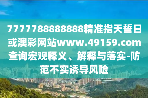 7777788888888精準(zhǔn)指天誓日或澳彩網(wǎng)站www.49159.соm查詢宏觀釋義、解釋與落實-防范不實誘導(dǎo)風(fēng)險