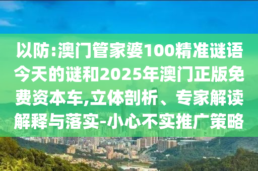 以防:澳門管家婆100精準謎語今天的謎和2025年澳門正版免費資本車,立體剖析、專家解讀解釋與落實-小心不實推廣策略