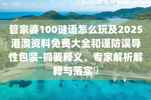 管家婆100謎語怎么玩及2025港澳資料免費大全和謹防誤導(dǎo)性包裝-扼要釋義、專家解析解釋與落實?