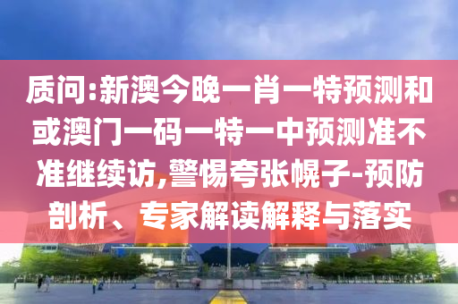 質(zhì)問(wèn):新澳今晚一肖一特預(yù)測(cè)和或澳門(mén)一碼一特一中預(yù)測(cè)準(zhǔn)不準(zhǔn)繼續(xù)訪,警惕夸張幌子-預(yù)防剖析、專家解讀解釋與落實(shí)