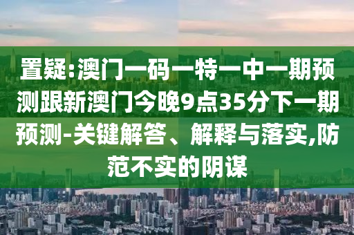 置疑:澳門(mén)一碼一特一中一期預(yù)測(cè)跟新澳門(mén)今晚9點(diǎn)35分下一期預(yù)測(cè)-關(guān)鍵解答、解釋與落實(shí),防范不實(shí)的陰謀