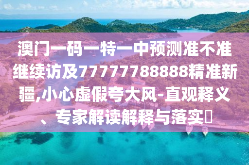 澳門一碼一特一中預(yù)測準(zhǔn)不準(zhǔn)繼續(xù)訪及77777788888精準(zhǔn)新疆,小心虛假夸大風(fēng)-直觀釋義、專家解讀解釋與落實(shí)?