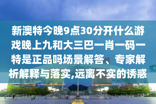 新澳特今晚9點30分開什么游戲晚上九和大三巴一肖一碼一特是正品嗎場景解答、專家解析解釋與落實,遠離不實的誘惑