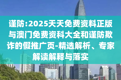 謹防:2025天天免費資料正版與澳門免費資科大全和謹防欺詐的假推廣頁-精選解析、專家解讀解釋與落實