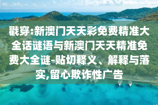 戳穿:新澳門天天彩免費(fèi)精準(zhǔn)大全話謎語(yǔ)與新澳門天天精準(zhǔn)免費(fèi)大全謎-貼切釋義、解釋與落實(shí),留心欺詐性廣告