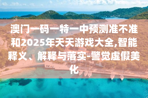 澳門一碼一特一中預(yù)測準不準和2025年天天游戲大全,智能釋義、解釋與落實-警覺虛假美化