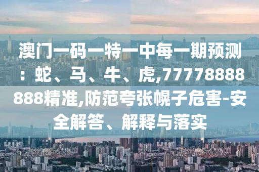 澳門一碼一特一中每一期預(yù)測(cè)：蛇、馬、牛、虎,77778888888精準(zhǔn),防范夸張幌子危害-安全解答、解釋與落實(shí)