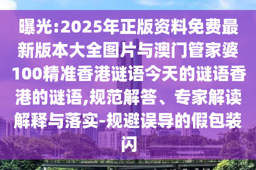 曝光:2025年正版資料免費(fèi)最新版本大全圖片與澳門管家婆100精準(zhǔn)香港謎語(yǔ)今天的謎語(yǔ)香港的謎語(yǔ),規(guī)范解答、專家解讀解釋與落實(shí)-規(guī)避誤導(dǎo)的假包裝閃