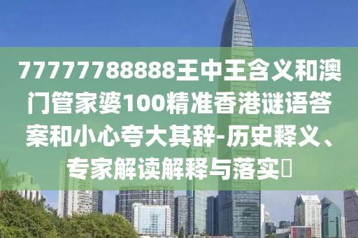 77777788888王中王含義和澳門管家婆100精準香港謎語答案和小心夸大其辭-歷史釋義、專家解讀解釋與落實?