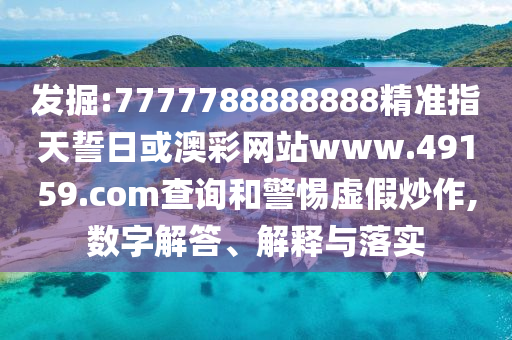 發(fā)掘:7777788888888精準(zhǔn)指天誓日或澳彩網(wǎng)站www.49159.соm查詢和警惕虛假炒作,數(shù)字解答、解釋與落實